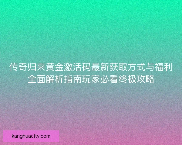 传奇归来黄金激活码最新获取方式与福利全面解析指南玩家必看终极攻略
