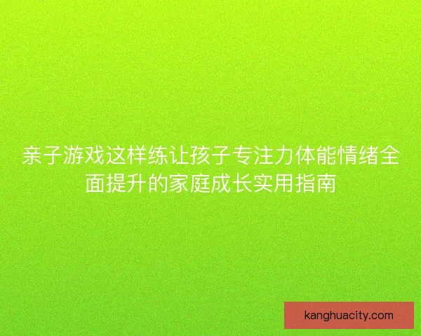 亲子游戏这样练让孩子专注力体能情绪全面提升的家庭成长实用指南