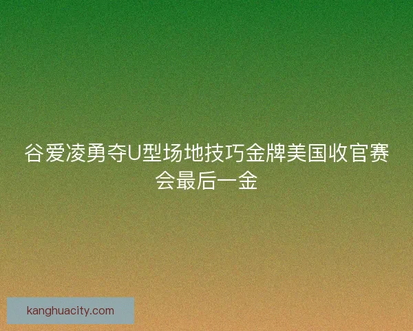 谷爱凌勇夺U型场地技巧金牌美国收官赛会最后一金